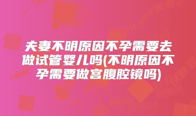 夫妻不明原因不孕需要去做试管婴儿吗(不明原因不孕需要做宫腹腔镜吗)