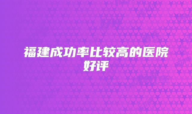 福建成功率比较高的医院好评