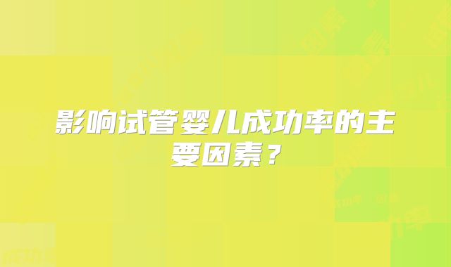 影响试管婴儿成功率的主要因素？