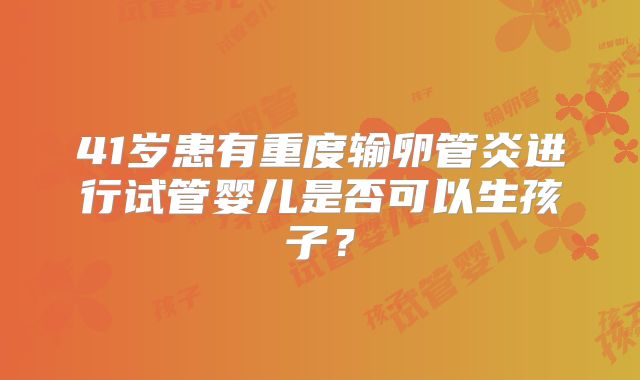 41岁患有重度输卵管炎进行试管婴儿是否可以生孩子？