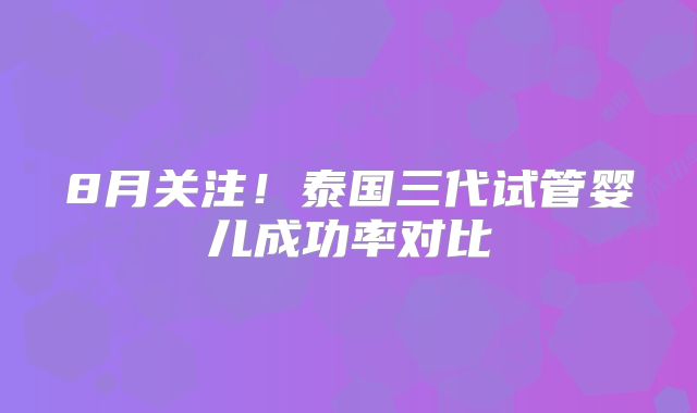 8月关注!泰国三代试管婴儿成功率对比