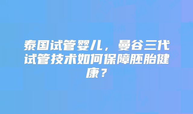 泰国试管婴儿，曼谷三代试管技术如何保障胚胎健康？