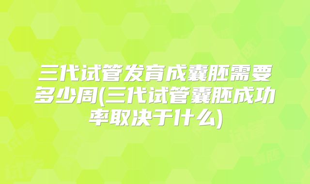 三代试管发育成囊胚需要多少周(三代试管囊胚成功率取决于什么)