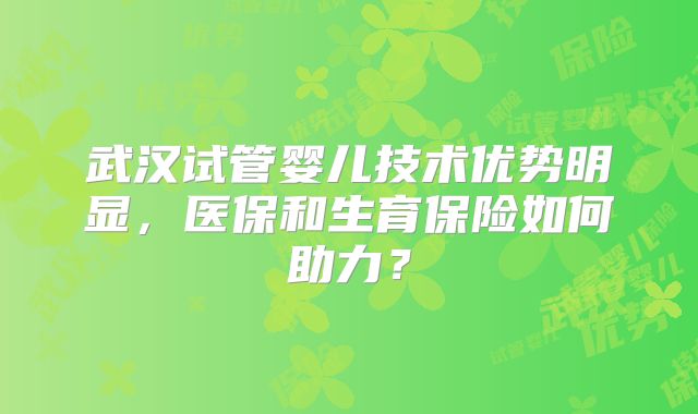 武汉试管婴儿技术优势明显，医保和生育保险如何助力？