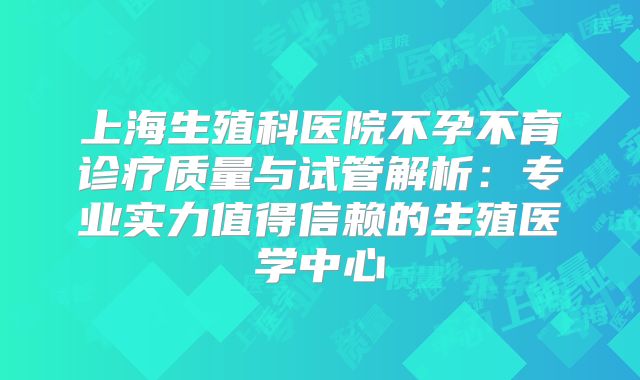 上海生殖科医院不孕不育诊疗质量与试管解析:专业实力值得信赖的生殖医学中心
