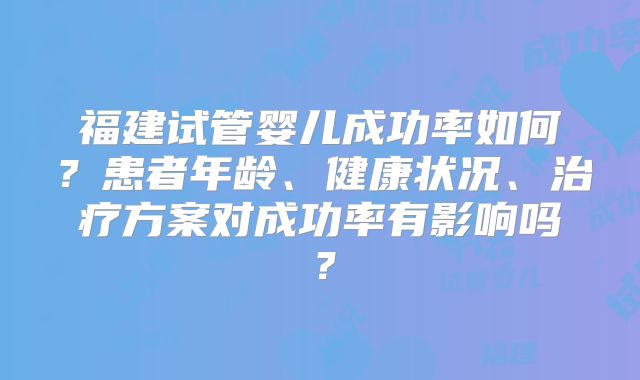 福建试管婴儿成功率如何？患者年龄、健康状况、治疗方案对成功率有影响吗？