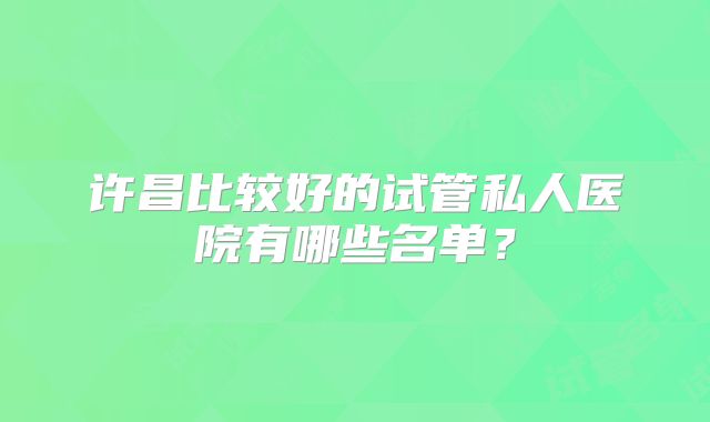 许昌比较好的试管私人医院有哪些名单？