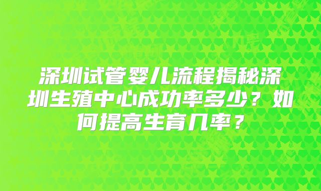 深圳试管婴儿流程揭秘深圳生殖中心成功率多少？如何提高生育几率？