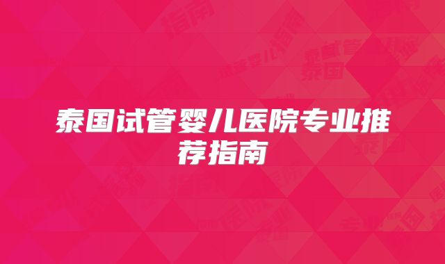 泰国试管婴儿医院专业推荐指南