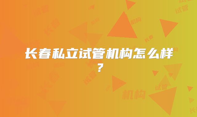 长春私立试管机构怎么样？