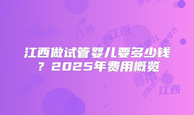 江西做试管婴儿要多少钱？2025年费用概览