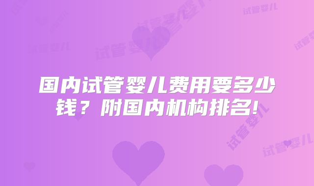 国内试管婴儿费用要多少钱?附国内机构排名!