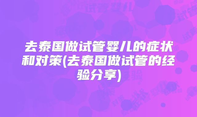 去泰国做试管婴儿的症状和对策(去泰国做试管的经验分享)