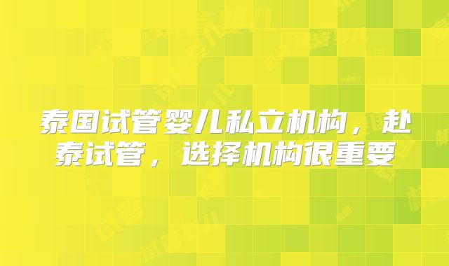泰国试管婴儿私立机构,赴泰试管,选择机构很重要