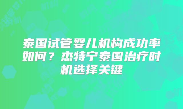 泰国试管婴儿机构成功率如何？杰特宁泰国治疗时机选择关键