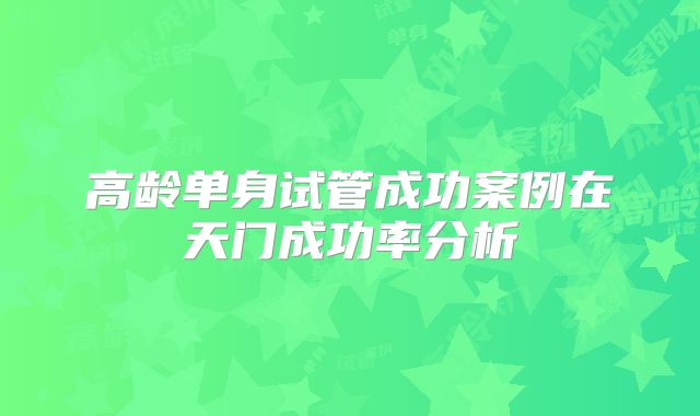 高龄单身试管成功案例在天门成功率分析