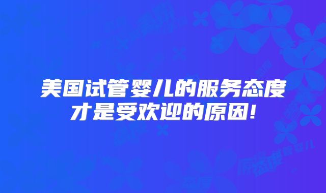 美国试管婴儿的服务态度才是受欢迎的原因!