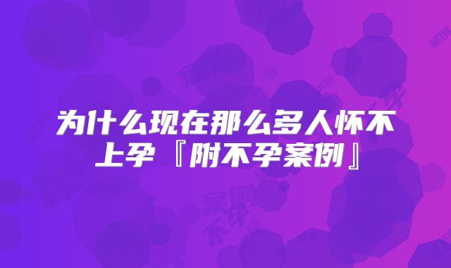 为什么现在那么多人怀不上孕『附不孕案例』