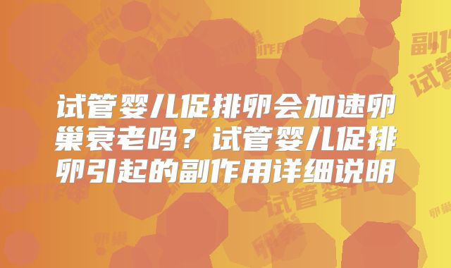 试管婴儿促排卵会加速卵巢衰老吗？试管婴儿促排卵引起的副作用详细说明