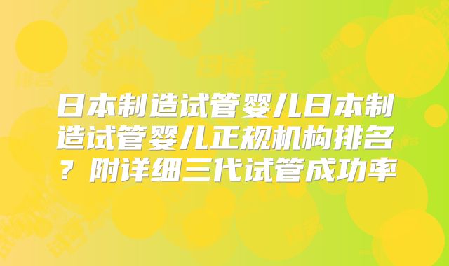 日本制造试管婴儿日本制造试管婴儿正规机构排名？附详细三代试管成功率