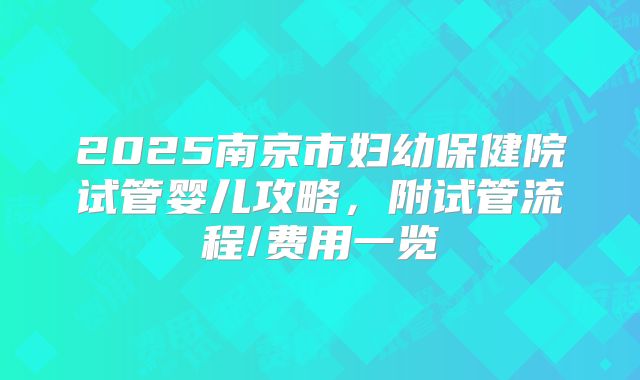 2025南京市妇幼保健院试管婴儿攻略，附试管流程/费用一览