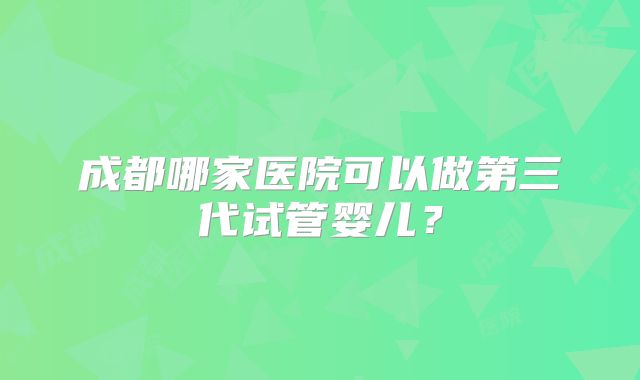 成都哪家医院可以做第三代试管婴儿？