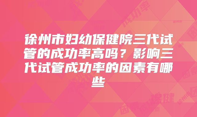 徐州市妇幼保健院三代试管的成功率高吗？影响三代试管成功率的因素有哪些