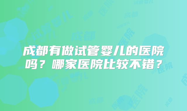 成都有做试管婴儿的医院吗？哪家医院比较不错？