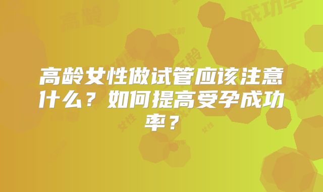 高龄女性做试管应该注意什么?如何提高受孕成功率?