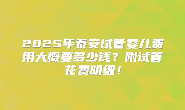 2025年泰安试管婴儿费用大概要多少钱？附试管花费明细！