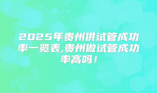 2025年贵州供试管成功率一览表,贵州做试管成功率高吗!