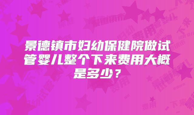 景德镇市妇幼保健院做试管婴儿整个下来费用大概是多少？