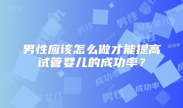 男性应该怎么做才能提高试管婴儿的成功率？