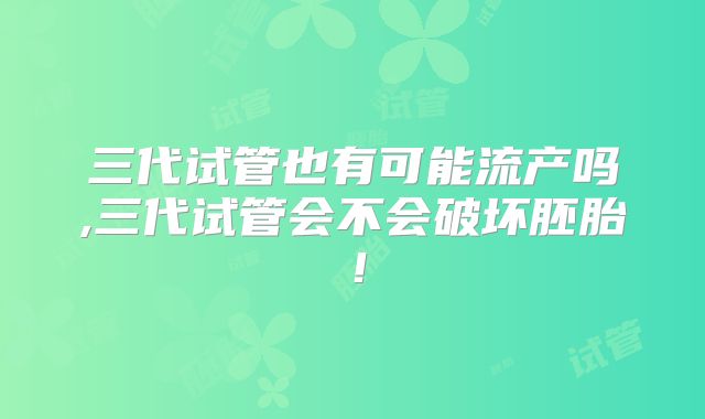 三代试管也有可能流产吗,三代试管会不会破坏胚胎！