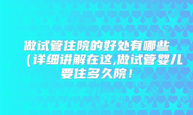 做试管住院的好处有哪些(详细讲解在这,做试管婴儿要住多久院!