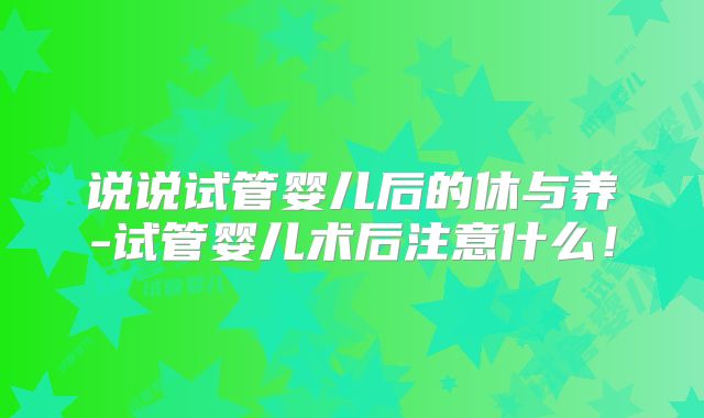说说试管婴儿后的休与养-试管婴儿术后注意什么！