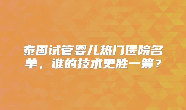 泰国试管婴儿热门医院名单，谁的技术更胜一筹？