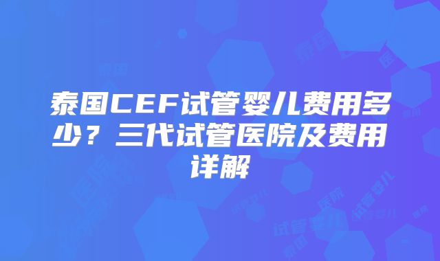 泰国CEF试管婴儿费用多少？三代试管医院及费用详解