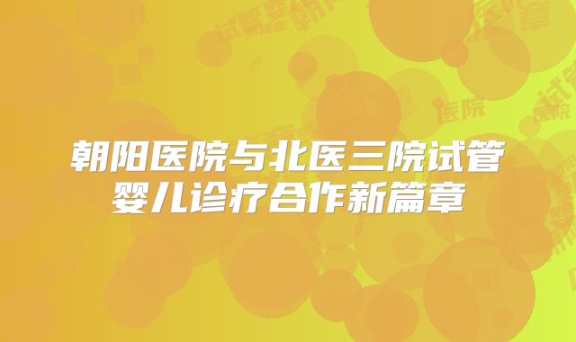 朝阳医院与北医三院试管婴儿诊疗合作新篇章