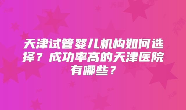 天津试管婴儿机构如何选择？成功率高的天津医院有哪些？