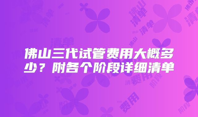佛山三代试管费用大概多少？附各个阶段详细清单