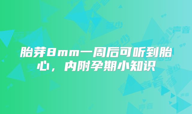 胎芽8mm一周后可听到胎心，内附孕期小知识