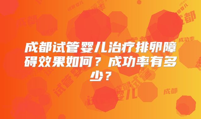 成都试管婴儿治疗排卵障碍效果如何？成功率有多少？