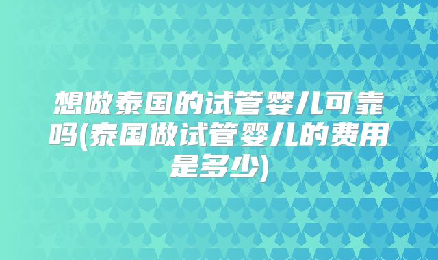 想做泰国的试管婴儿可靠吗(泰国做试管婴儿的费用是多少)