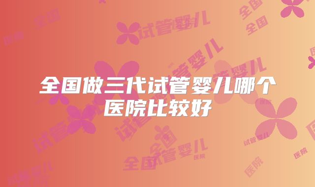 全国做三代试管婴儿哪个医院比较好