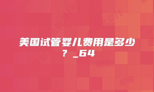美国试管婴儿费用是多少？_64
