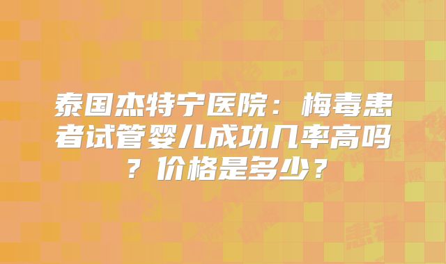 泰国杰特宁医院：梅毒患者试管婴儿成功几率高吗？价格是多少？