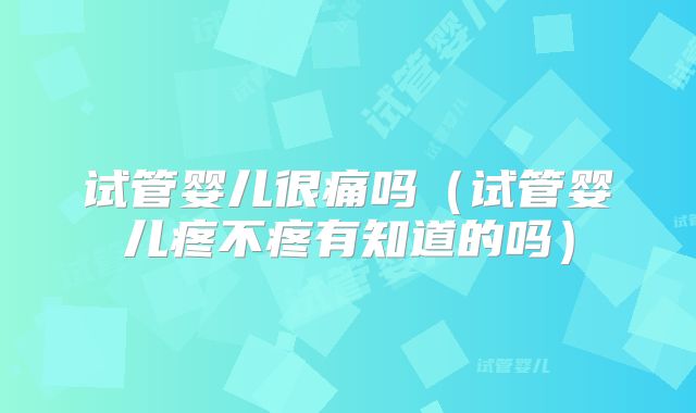 试管婴儿很痛吗（试管婴儿疼不疼有知道的吗）