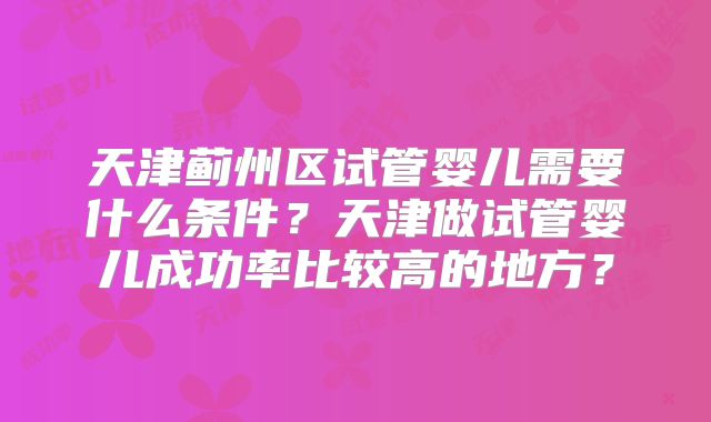 天津蓟州区试管婴儿需要什么条件？天津做试管婴儿成功率比较高的地方？