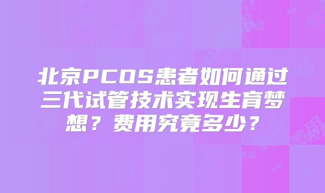 北京PCOS患者如何通过三代试管技术实现生育梦想？费用究竟多少？
